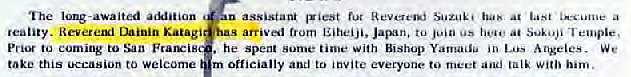 Machine generated alternative text:
long-awaited aMiiion 
reality. Reverewi Dainin Katagi 
Prior to coming to San 
take this Occasion to welcome 
has at lasi a 
arrived Eiheiji, lapin, to us a. -I 
he Spent some time With Bishop Yamada Los Angeles. 
m Officially to invite everyone to meet and With him. 