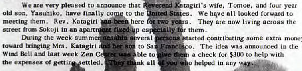 Machine generated alternative text:
We ate to announce that 
old son , Yasuhiko have I ly cu the 
tagi's wife, Tomoe, and rout year 
Spt 
es. We hqve all looked forward to 
s. They are now I i v i across the 
them . 
some extra 
The idea was announced in the 
a check for $300 to help With 
in any 
meeting them. Rev. Katagiri 
from Sokoji in an arnrt 
the week summ 
toward txi1Wing Mrs. KatagiJi 
WIM last Week Zen 
me expenses or gett ettled. 
here 
es 
era I 
Me to 
"k all 