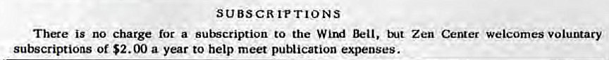 Machine generated alternative text:
SUBSCRITTIONS 
There is no charge for a sulscription to the Zen Center welcomes voluntary 
subscriptions of $2.00 a year to help meet publication expenses. 