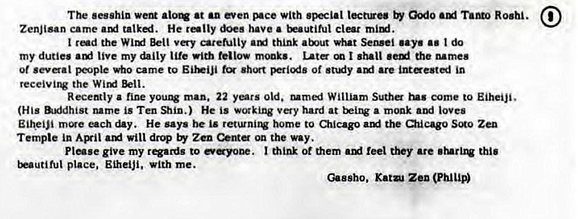 Machine generated alternative text:
The •t with Godo 
ZenJisan came talked. He roily does have a beautiful 
the carefully think about Sensei •ay• 
my duties live my life with Late I shall the Mmes 
ot •eve-al pwple came to Eit•iji of •tidy •re 
the 
Recently a fine yo. man. 22 yers Old. William Sutha come to Eiheiji. 
(His dhist name is Ten 91in.) He is working hard at a monk loves 
EiheiJi day. He says is returnitw home to Qiicago the Zen 
Tempte in will drop Zen on the way. 
Pluse give my rq•ards to mink ot them feel they are this 
place, Eiheiji, with me. 
(>ssho, Katu Zen 