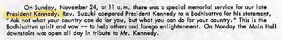 Machine generated alternative text:
24, at me-noria' Our 
President Kerncdy, Rev. Suzuki eenpared President Kenr'edy to a Bodhisattva for statement, 
not what For country can da for rau, Sut what pu Far rour nun , " This is the 
spirit and vow to Seb Fore On Main 
open Say 'r, 