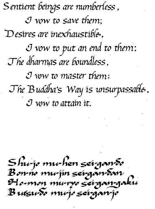 Machine generated alternative text:
S entient beings are numberless , 
vow to save them; 
Desires are inexhaustibf+, 
vow tofut an end to them: 
The dharmas are boundless , 
vow to master them; 
The Buddha's Way is unsurpassaK6. 
vow to attain it. 