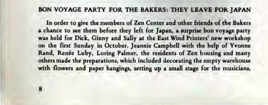 Machine generated alternative text:
BON VOYAGE PARTY FOR THE BAKERS; THEY LEAVE FOR JAPAN 
In order to give the Of Zen Center Other friends Of the 
to them before rbey left fen Japan, surprise 
held Dick, Sally 't the East Wind Printers' 
k shop 
On the fi"t Sunday in Jeannie with the help of Yvonne 
Rand. Rene 
of Zen h wsing 
Others preparations. which empty w 
with flowers pap" Vtting up a stage the 