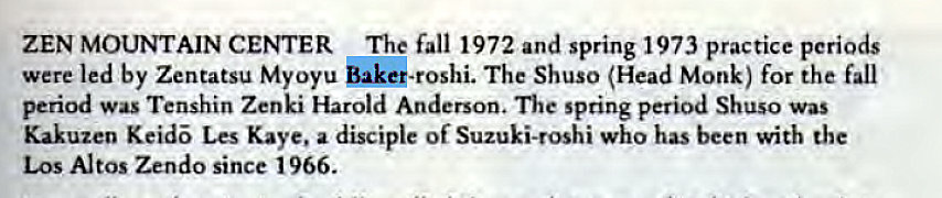 Machine generated alternative text:
ZEN MOUNTAIN CENTER The fall 1972 and spring 1973 practice periods 
were led by Zentatsu Myoyu baket-roshi. The Shuso (Head Monk) for the fall 
period was Tenshin Zenki Harold Anderson. The spring period Shuso was 
Kakuzen Keid Les Kaye, a disciple of Suzuki-roshi who has been with the 
Los Altos Zendo since 1966. 