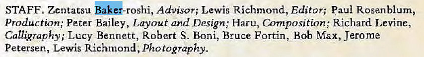 Machine generated alternative text:
STAFF. Zentatsu ak4-roshi, Advisor; Lewis Richmond, Editor; Paul Rosenblum, 
Production; Peter Bailey, Layout and Design; Haru, Composition; Richard Levine, 
Calligraphy; Lucy Bennett, Robert S. Boni, Bruce Fortin, Bob Max, Jerome 
Petersen, Lewis Richmond, Photography. 