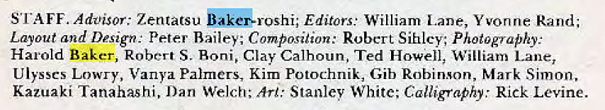 Machine generated alternative text:
STAFF. Adz-visor: Zentatsu Editors: William Lane, Yvonne Rand; 
Layout and Design: Peter Bailey; Comfiosiiion: Robert Sihlcy; Photography 
Harold Baker, Robert S. Boni, Clay Calhoun, Ted Howell, William Lane, 
Ulysses Lowry, Vanya Palmers, Kim Potochnik, Gib Robinson, Mark Simon, 
Kazuaki Tanahashi, Dan Welch; Art.' Stanley White: Calligraphy.' Rick Levine. 