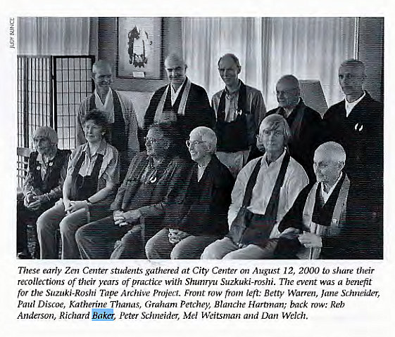 Machine generated alternative text:
These early Zen Center students gathered at City Center on August 12, 2000 Lo share their 
recollections of their years of practice with Shunryu Suzk"ki-roshi. The event was a benefit 
ror the Suzuki-Roshi Tape Archive project. Front row from leg: Betty Warren, Jane Schneider, 
Paul Discoe, Katherine Thanas, Graham Petchey, Blanche Hartman; back row: Reb 
Anderson, Richard Peter Schneider, Mel Weitsman and Dan Welch. 