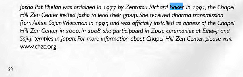 Machine generated alternative text:
Josho Pct Phelan was ordained in 1977 by Zentotsu Richard In 1991, the Chapel 
Hill Zen Center invited joshc to lead their group. She received dhcrmo tronsmrssion 
from Abbot Sojun Weitsmon in 1995 and was officially instc!led as abbess of the Chapel 
Hill Zen Center in 2000. In 2008, she porticipoted in Zwse ceremonies at E/hei-J1 Ond 
Soft-ji temples in Japan. For mure information about Chape' Hill Zen Center, please visit 
56 