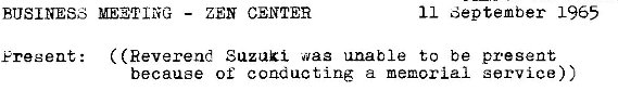 Machine generated alternative text:
BUSINESS 
ZEN CENTER 
11 September L 965 
( (Reverend Suzuki "aa unable to be present 
Fres ent : 
because of conducting a memorial service)) 