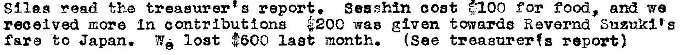 Machine generated alternative text:
remd the treaeurerts report. Seashn cost $100 for food, ary* we 
received more In contributfons $200 wag given towarde Revernd Suzuki's 
to Japan. lost $500 last month. (See traagnrer(s report) 