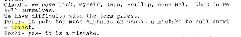 Machine generated alternative text:
we have Dick, myself, Jean, Phillip, soon Mel. l;ihat do we
call ourselves.
We have difficulty with the term priest.
Peter— it puts too much emphasiG cn uns�i— a ml. stake to call unswi
a priest 0
yes— It is mistake. 