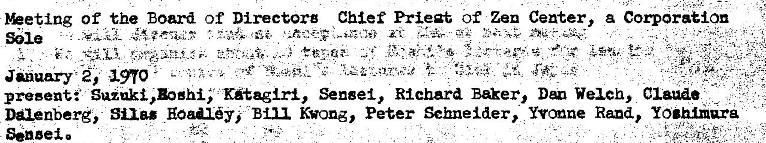 Machine generated alternative text:
Beeting Of the Board Of Directors Chief Prieat Of Zen Center, a COQoraEiOn 
January ,• 
presenti Sensei, Richard Baker, Weieb, 
Dglenberg, Silas HaUy; Kwong, Peter Schneider, Rand, 
Sengei 
clauae 
YOgh.1nura 